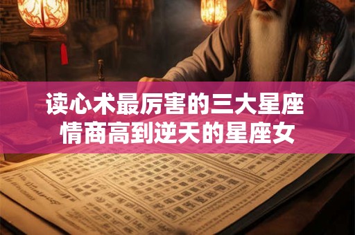 读心术最厉害的三大星座 情商高到逆天的星座女