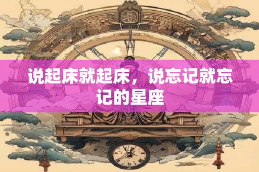 说起床就起床，说忘记就忘记的星座