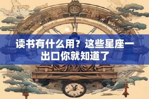 读书有什么用？这些星座一出口你就知道了