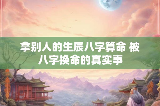 拿别人的生辰八字算命 被八字换命的真实事