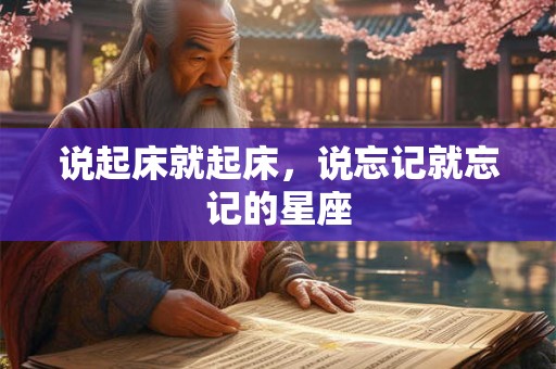 详细阅读:说起床就起床,说忘记就忘记的星座 说起床就起床,说忘记就忘记的星座