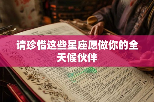 请珍惜这些星座愿做你的全天候伙伴