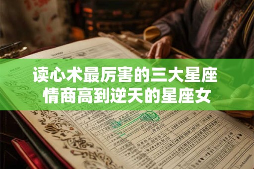 读心术最厉害的三大星座 情商高到逆天的星座女