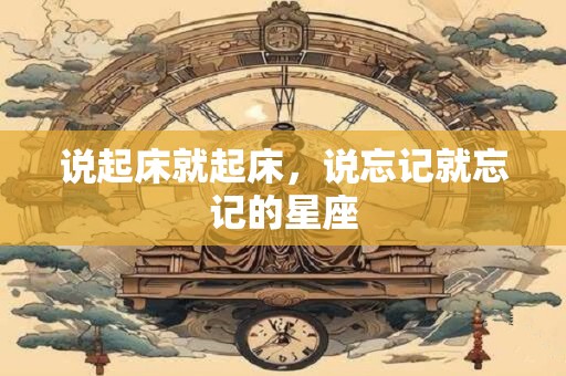 详细阅读:说起床就起床,说忘记就忘记的星座 说起床就起床,说忘记就忘记的星座