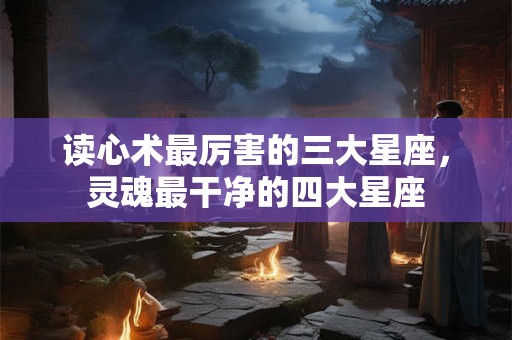 读心术最厉害的三大星座，灵魂最干净的四大星座