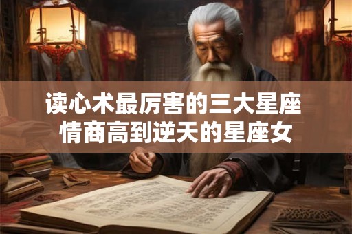 读心术最厉害的三大星座 情商高到逆天的星座女