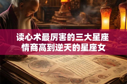 读心术最厉害的三大星座 情商高到逆天的星座女