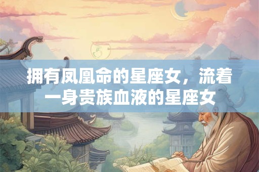拥有凤凰命的星座女，流着一身贵族血液的星座女