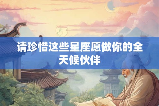 请珍惜这些星座愿做你的全天候伙伴