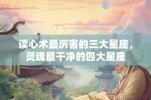 读心术最厉害的三大星座，灵魂最干净的四大星座