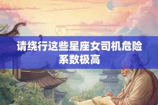请绕行这些星座女司机危险系数极高