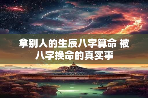 拿别人的生辰八字算命 被八字换命的真实事