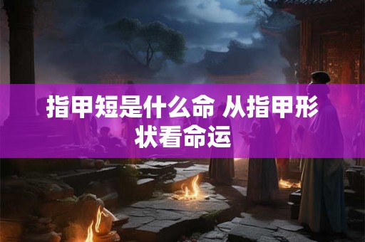 指甲短是什么命 从指甲形状看命运