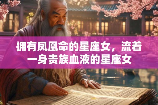 拥有凤凰命的星座女，流着一身贵族血液的星座女