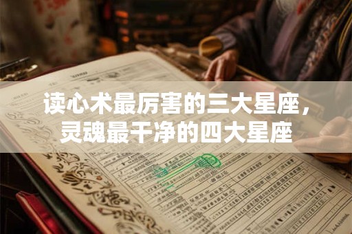 读心术最厉害的三大星座，灵魂最干净的四大星座