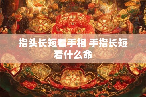 指头长短看手相 手指长短看什么命