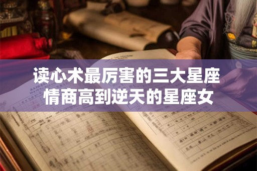 读心术最厉害的三大星座 情商高到逆天的星座女