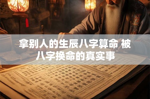 拿别人的生辰八字算命 被八字换命的真实事