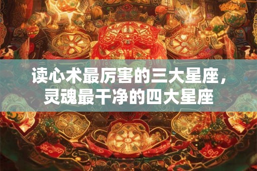 读心术最厉害的三大星座，灵魂最干净的四大星座