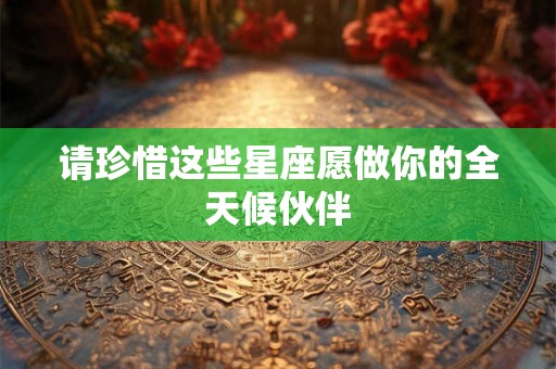 详细阅读:请珍惜这些星座愿做你的全天候伙伴 请珍惜这些星座愿做你的全天候伙伴