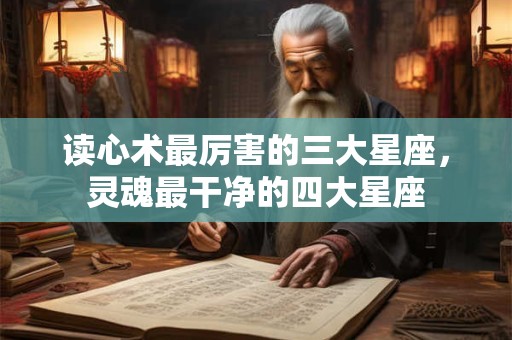 读心术最厉害的三大星座，灵魂最干净的四大星座