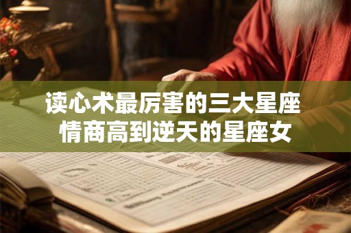 读心术最厉害的三大星座 情商高到逆天的星座女
