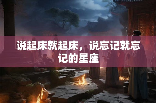 说起床就起床，说忘记就忘记的星座
