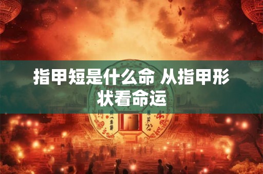 指甲短是什么命 从指甲形状看命运