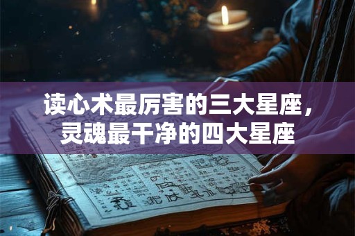读心术最厉害的三大星座，灵魂最干净的四大星座