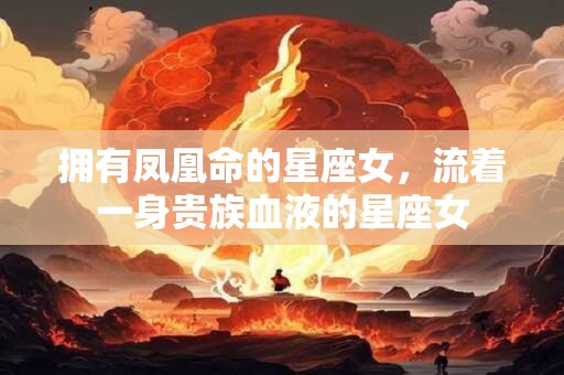 拥有凤凰命的星座女，流着一身贵族血液的星座女
