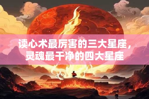 读心术最厉害的三大星座，灵魂最干净的四大星座