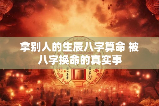 拿别人的生辰八字算命 被八字换命的真实事