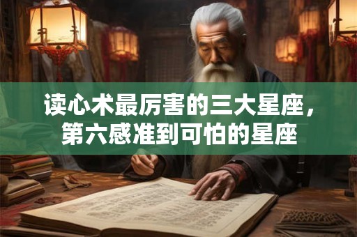 读心术最厉害的三大星座，第六感准到可怕的星座