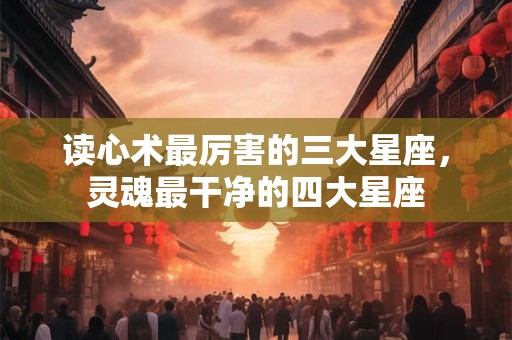 读心术最厉害的三大星座，灵魂最干净的四大星座