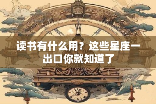 读书有什么用？这些星座一出口你就知道了