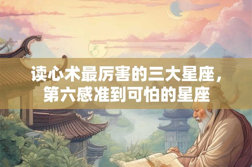 读心术最厉害的三大星座，第六感准到可怕的星座