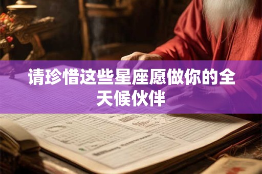 详细阅读:请珍惜这些星座愿做你的全天候伙伴 请珍惜这些星座愿做你的全天候伙伴