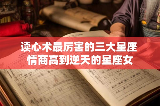 读心术最厉害的三大星座 情商高到逆天的星座女
