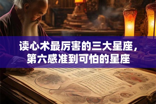 读心术最厉害的三大星座，第六感准到可怕的星座