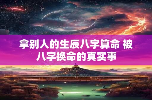 详细阅读:拿别人的生辰八字算命 被八字换命的真实事 拿别人的生辰八字算命 被八字换命的真实事