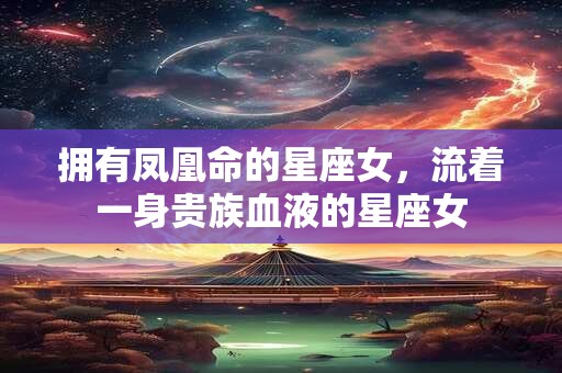 拥有凤凰命的星座女，流着一身贵族血液的星座女