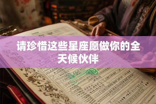 请珍惜这些星座愿做你的全天候伙伴
