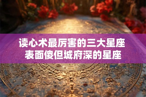 读心术最厉害的三大星座 表面傻但城府深的星座