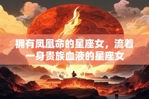 拥有凤凰命的星座女，流着一身贵族血液的星座女