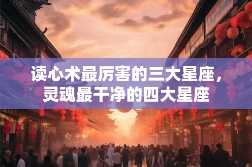 读心术最厉害的三大星座，灵魂最干净的四大星座
