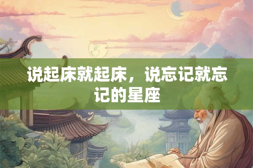 说起床就起床，说忘记就忘记的星座