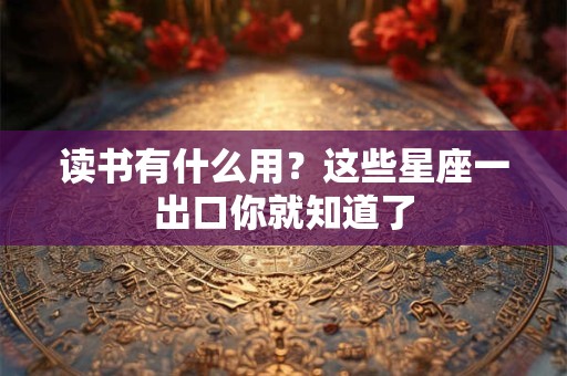 读书有什么用？这些星座一出口你就知道了