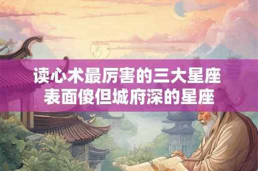 读心术最厉害的三大星座 表面傻但城府深的星座