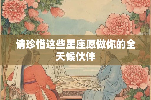请珍惜这些星座愿做你的全天候伙伴