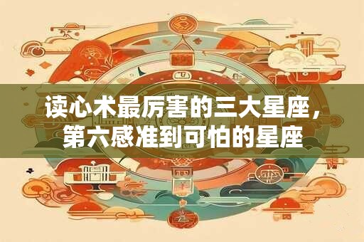 读心术最厉害的三大星座，第六感准到可怕的星座